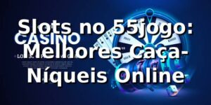Slots no 55jogo: Melhores Caça-Níqueis Online