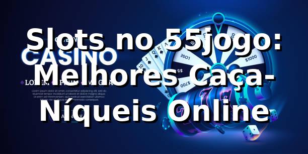 Slots no 55jogo: Melhores Caça-Níqueis Online 1 Slots no 55jogo: Melhores Caça-Níqueis Online